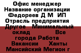 Офис-менеджер › Название организации ­ Федореев Д.М, ИП › Отрасль предприятия ­ Другое › Минимальный оклад ­ 25 000 - Все города Работа » Вакансии   . Ханты-Мансийский,Мегион г.